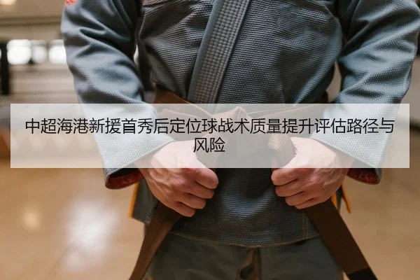 中超海港新援首秀后定位球战术质量提升评估路径与风险 - yaxin